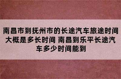 南昌市到抚州市的长途汽车旅途时间大概是多长时间 南昌到乐平长途汽车多少时间能到